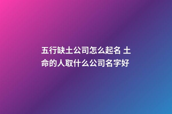 五行缺土公司怎么起名 土命的人取什么公司名字好
